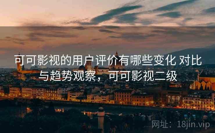 可可影视的用户评价有哪些变化 对比与趋势观察，可可影视二级