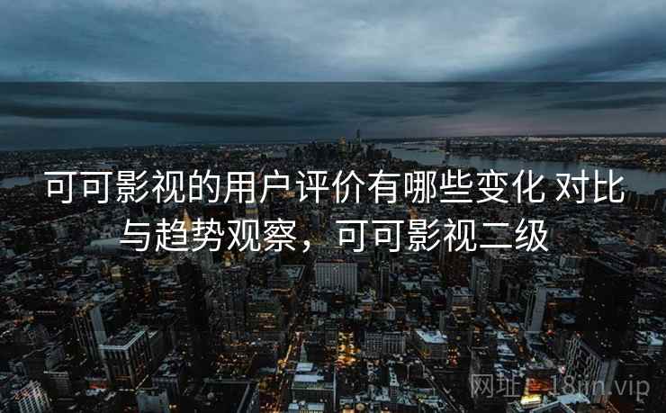 可可影视的用户评价有哪些变化 对比与趋势观察，可可影视二级