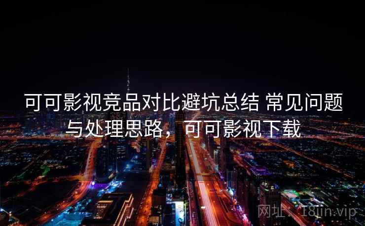 可可影视竞品对比避坑总结 常见问题与处理思路，可可影视下载