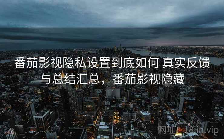 番茄影视隐私设置到底如何 真实反馈与总结汇总，番茄影视隐藏