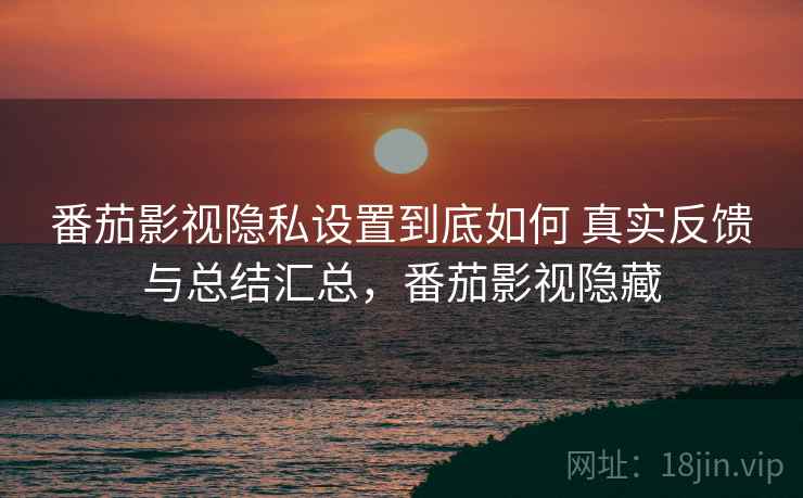 番茄影视隐私设置到底如何 真实反馈与总结汇总，番茄影视隐藏