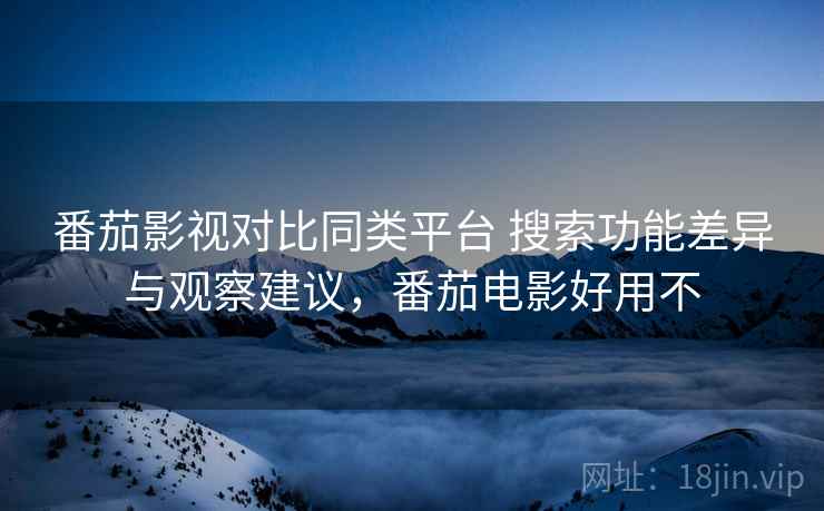 番茄影视对比同类平台 搜索功能差异与观察建议，番茄电影好用不
