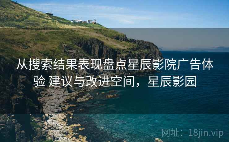 从搜索结果表现盘点星辰影院广告体验 建议与改进空间，星辰影园