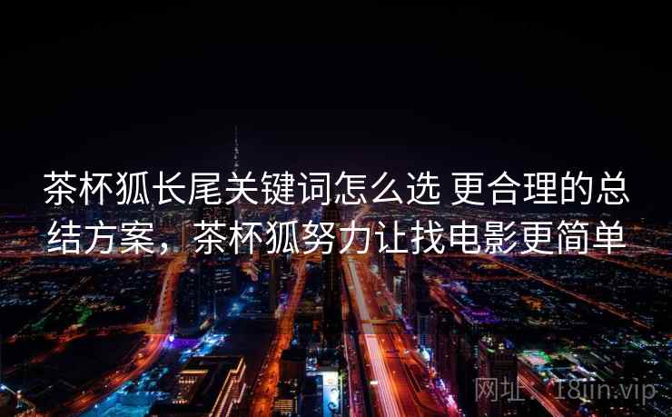 茶杯狐长尾关键词怎么选 更合理的总结方案，茶杯狐努力让找电影更简单