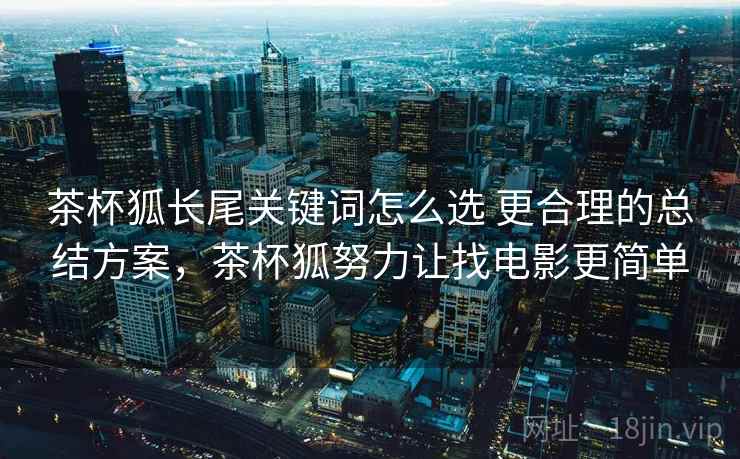 茶杯狐长尾关键词怎么选 更合理的总结方案，茶杯狐努力让找电影更简单