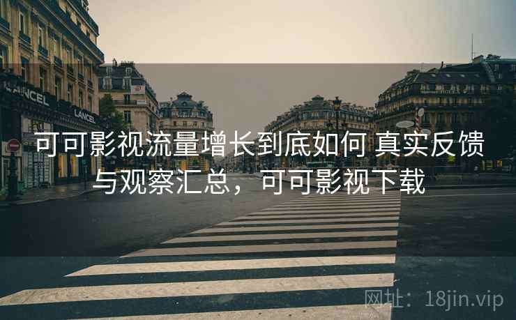 可可影视流量增长到底如何 真实反馈与观察汇总，可可影视下载