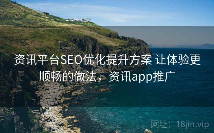 资讯平台SEO优化提升方案 让体验更顺畅的做法，资讯app推广
