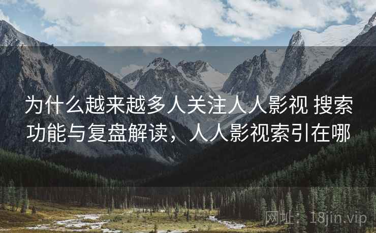 为什么越来越多人关注人人影视 搜索功能与复盘解读，人人影视索引在哪