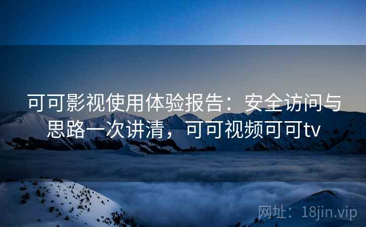 可可影视使用体验报告：安全访问与思路一次讲清，可可视频可可tv