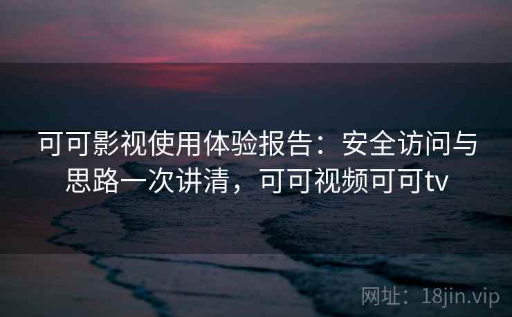 可可影视使用体验报告：安全访问与思路一次讲清，可可视频可可tv