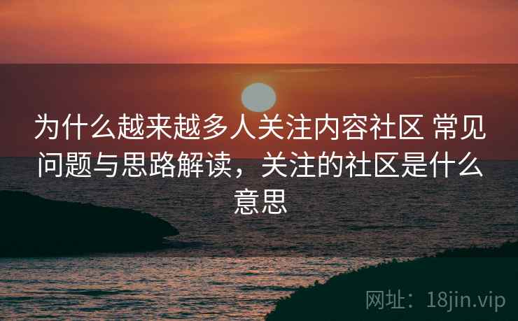 为什么越来越多人关注内容社区 常见问题与思路解读，关注的社区是什么意思