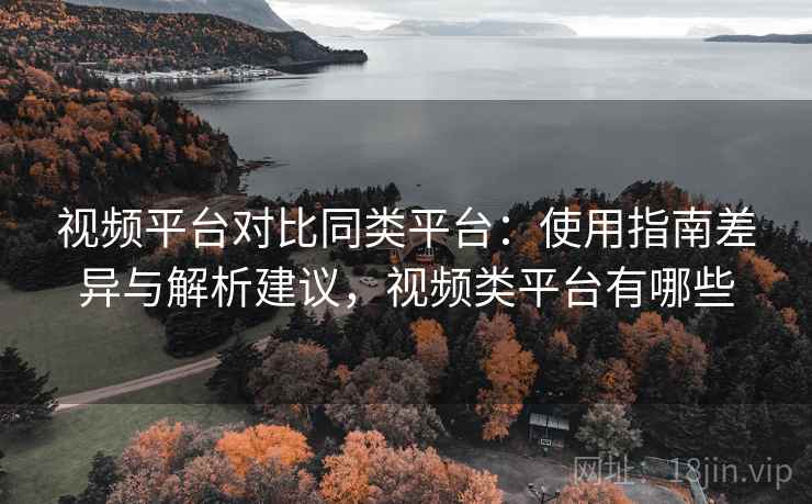视频平台对比同类平台：使用指南差异与解析建议，视频类平台有哪些
