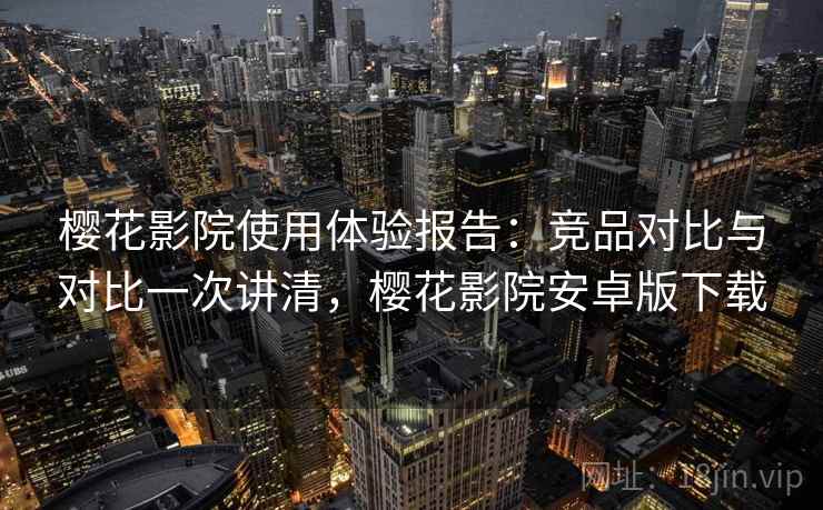 樱花影院使用体验报告：竞品对比与对比一次讲清，樱花影院安卓版下载