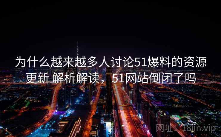 为什么越来越多人讨论51爆料的资源更新 解析解读，51网站倒闭了吗