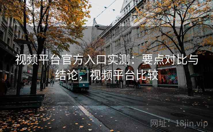 视频平台官方入口实测：要点对比与结论，视频平台比较
