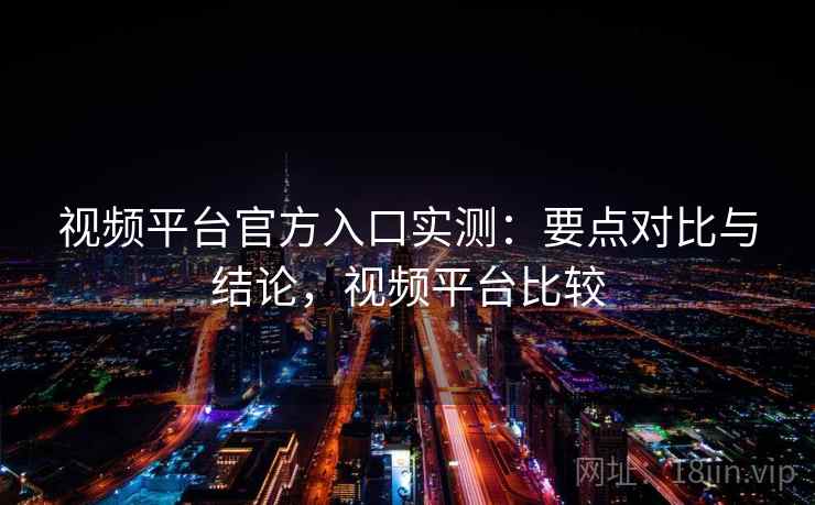 视频平台官方入口实测：要点对比与结论，视频平台比较