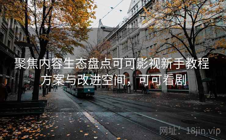 聚焦内容生态盘点可可影视新手教程 方案与改进空间，可可看剧