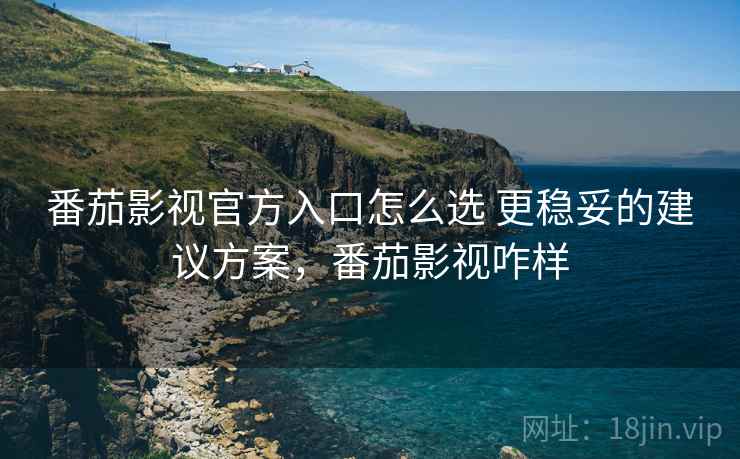 番茄影视官方入口怎么选 更稳妥的建议方案，番茄影视咋样
