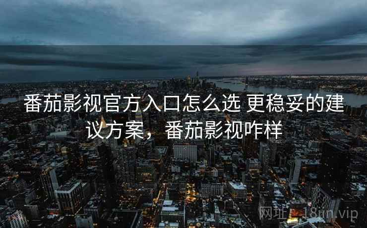 番茄影视官方入口怎么选 更稳妥的建议方案，番茄影视咋样