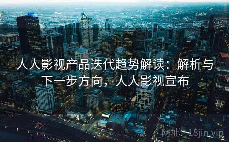 人人影视产品迭代趋势解读：解析与下一步方向，人人影视宣布