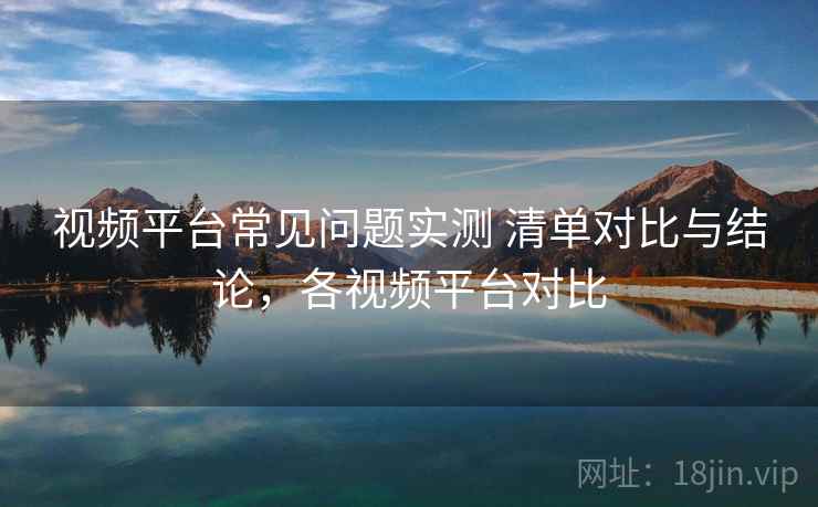 视频平台常见问题实测 清单对比与结论，各视频平台对比