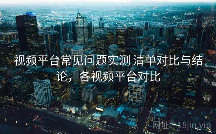 视频平台常见问题实测 清单对比与结论，各视频平台对比