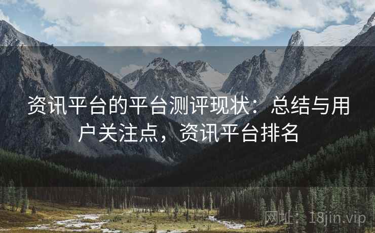 资讯平台的平台测评现状：总结与用户关注点，资讯平台排名