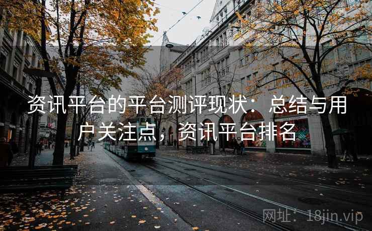 资讯平台的平台测评现状：总结与用户关注点，资讯平台排名