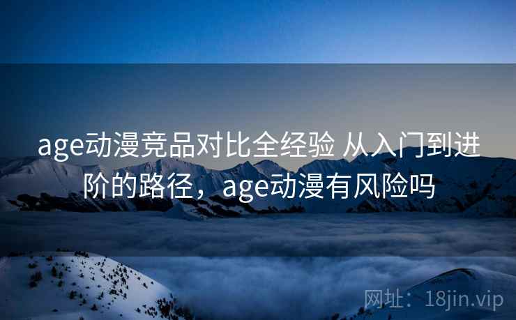 age动漫竞品对比全经验 从入门到进阶的路径，age动漫有风险吗