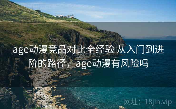age动漫竞品对比全经验 从入门到进阶的路径，age动漫有风险吗