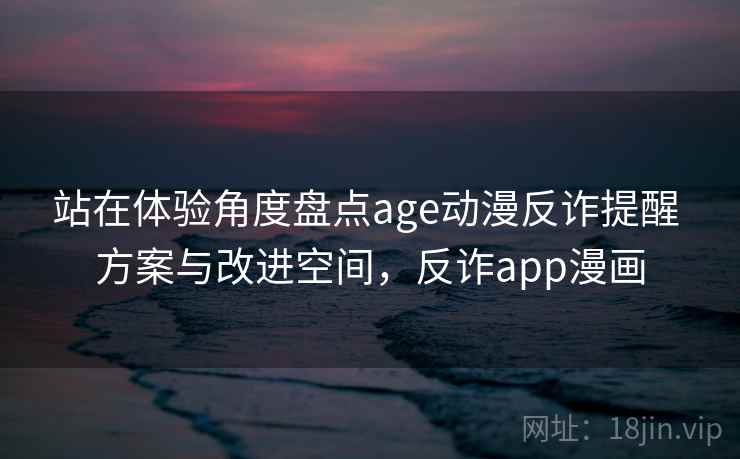 站在体验角度盘点age动漫反诈提醒 方案与改进空间，反诈app漫画