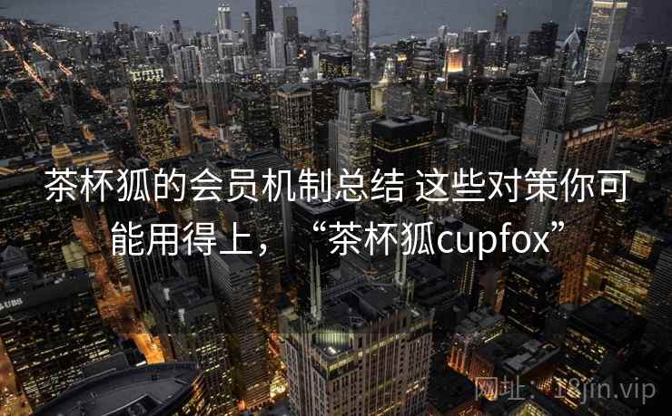茶杯狐的会员机制总结 这些对策你可能用得上，“茶杯狐cupfox”