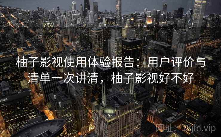 柚子影视使用体验报告：用户评价与清单一次讲清，柚子影视好不好