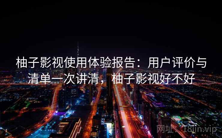 柚子影视使用体验报告：用户评价与清单一次讲清，柚子影视好不好